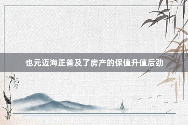 也元迈海正普及了房产的保值升值后劲