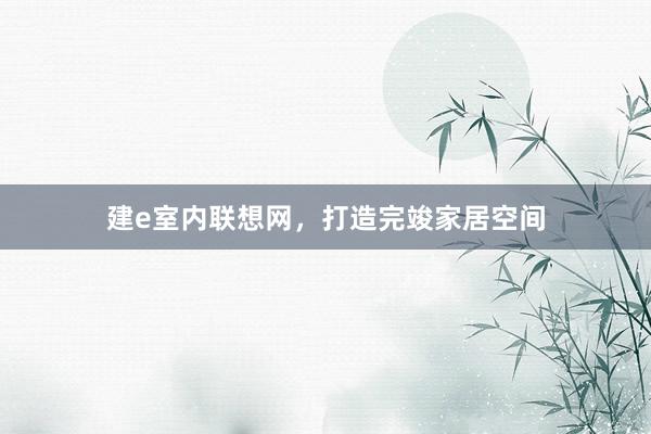 建e室内联想网,打造完竣家居空间